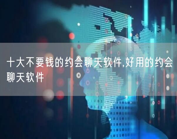 十大不要钱的约会聊天软件,好用的约会聊天软件