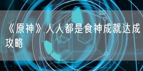 《原神》人人都是食神成就达成攻略