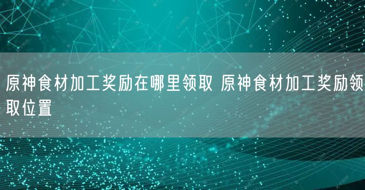原神食材加工奖励在哪里领取 原神食材加工奖励领取位置