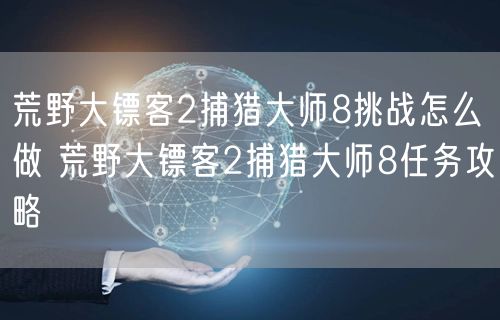 荒野大镖客2捕猎大师8挑战怎么做 荒野大镖客2捕猎大师8任务攻略