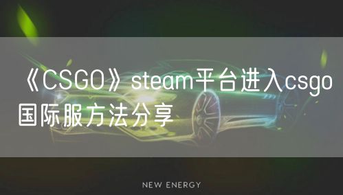 《CSGO》steam平台进入csgo国际服方法分享