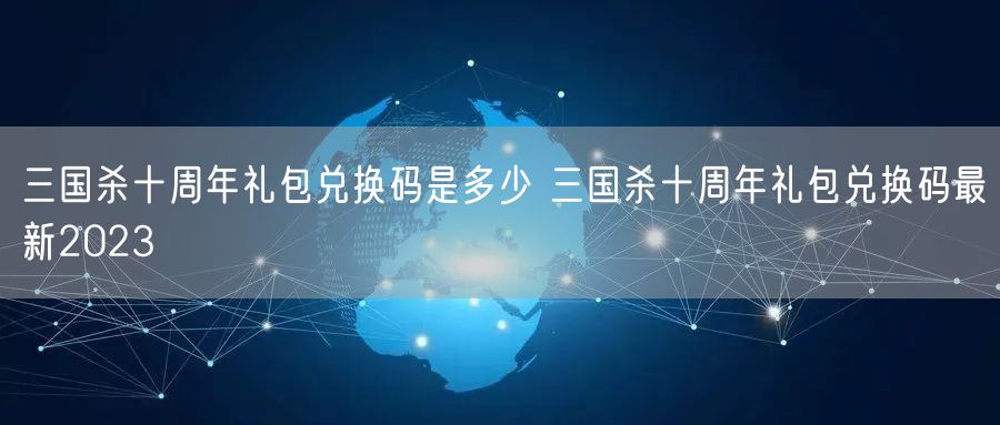 三国杀十周年礼包兑换码是多少 三国杀十周年礼包兑换码最新2023