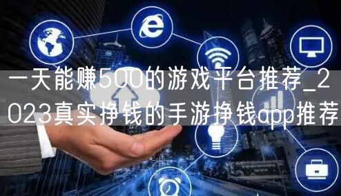 一天能赚500的游戏平台推荐_2023真实挣钱的手游挣钱app推荐