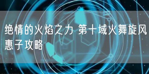 绝情的火焰之力 第十域火舞旋风惠子攻略