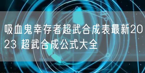 吸血鬼幸存者超武合成表最新2023 超武合成公式大全
