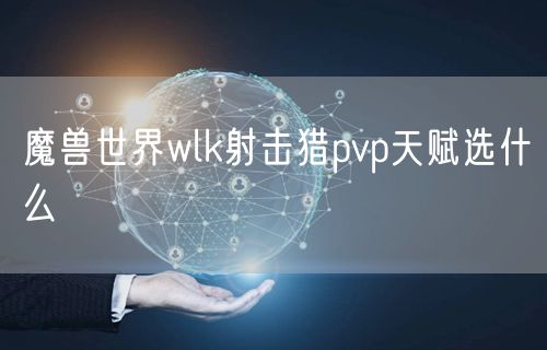 魔兽世界wlk射击猎pvp天赋选什么