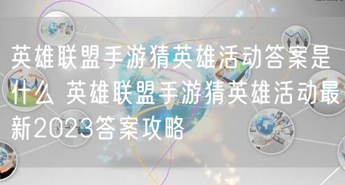 英雄联盟手游猜英雄活动答案是什么 英雄联盟手游猜英雄活动最新2023答案攻略