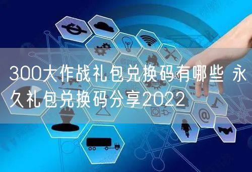300大作战礼包兑换码有哪些 永久礼包兑换码分享2022