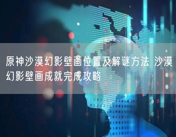 原神沙漠幻影壁画位置及解谜方法 沙漠幻影壁画成就完成攻略