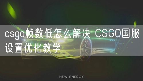 csgo帧数低怎么解决 CSGO国服设置优化教学