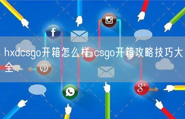 hxdcsgo开箱怎么样 csgo开箱攻略技巧大全