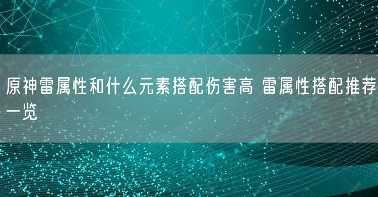 原神雷属性和什么元素搭配伤害高 雷属性搭配推荐一览