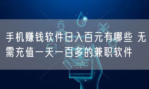 手机赚钱软件日入百元有哪些 无需充值一天一百多的兼职软件