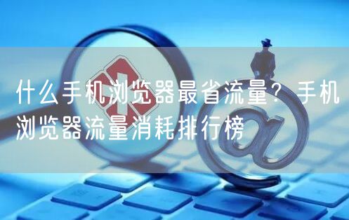 什么手机浏览器最省流量？手机浏览器流量消耗排行榜
