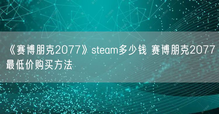 《赛博朋克2077》steam多少钱 赛博朋克2077最低价购买方法