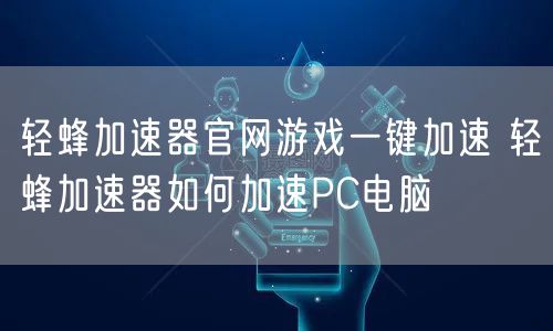 轻蜂加速器官网游戏一键加速 轻蜂加速器如何加速PC电脑