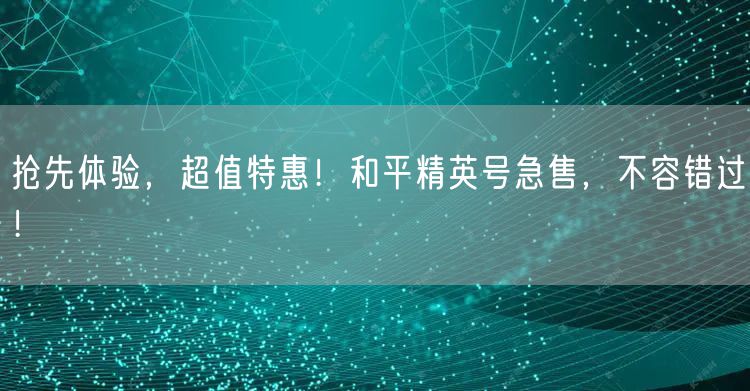 抢先体验，超值特惠！和平精英号急售，不容错过！