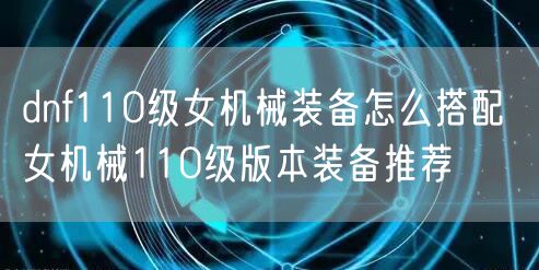 dnf110级女机械装备怎么搭配 女机械110级版本装备推荐