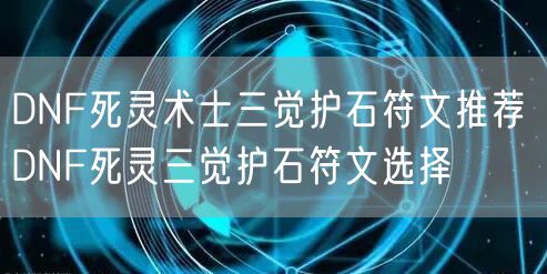 DNF死灵术士三觉护石符文推荐 DNF死灵三觉护石符文选择