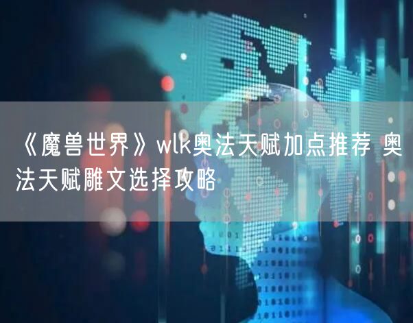 《魔兽世界》wlk奥法天赋加点推荐 奥法天赋雕文选择攻略
