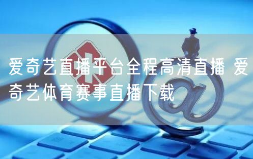爱奇艺直播平台全程高清直播 爱奇艺体育赛事直播下载
