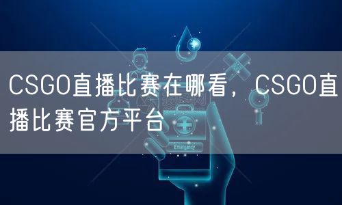 CSGO直播比赛在哪看，CSGO直播比赛官方平台