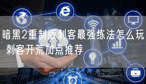 暗黑2重制版刺客最强练法怎么玩 刺客开荒加点推荐