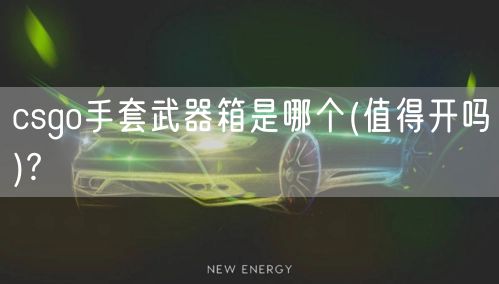 csgo手套武器箱是哪个(值得开吗)?