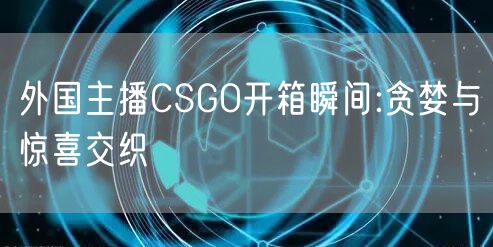 外国主播CSGO开箱瞬间:贪婪与惊喜交织
