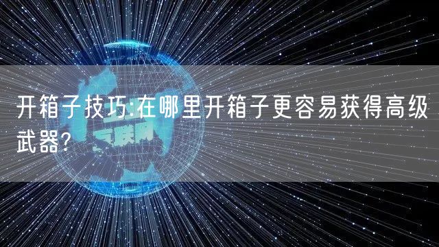 开箱子技巧:在哪里开箱子更容易获得高级武器?