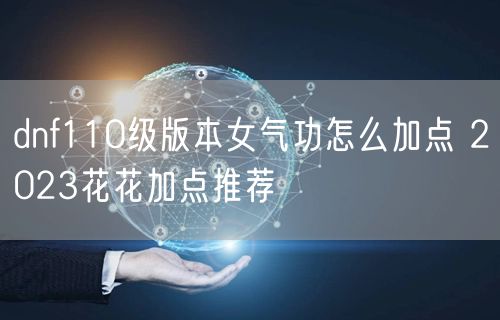 dnf110级版本女气功怎么加点 2023花花加点推荐