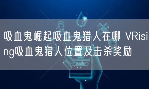 吸血鬼崛起吸血鬼猎人在哪 VRising吸血鬼猎人位置及击杀奖励