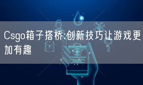 Csgo箱子搭桥:创新技巧让游戏更加有趣