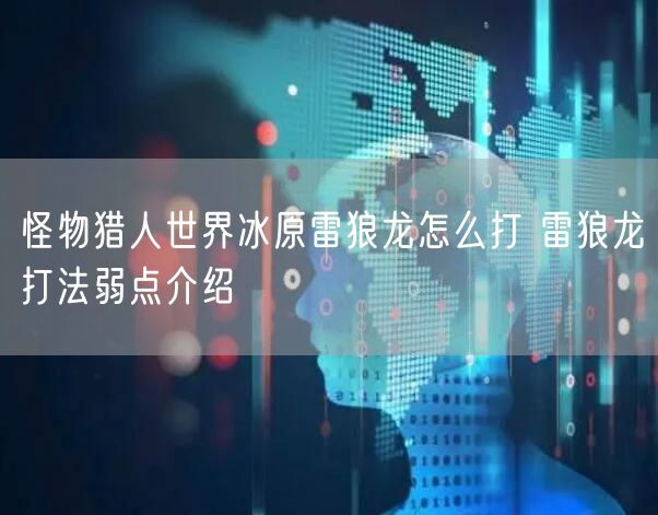 怪物猎人世界冰原雷狼龙怎么打 雷狼龙打法弱点介绍