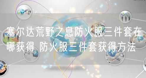 塞尔达荒野之息防火服三件套在哪获得 防火服三件套获得方法