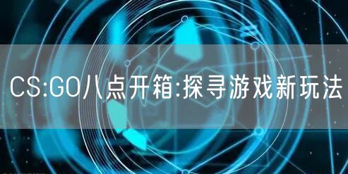 CS:GO八点开箱:探寻游戏新玩法