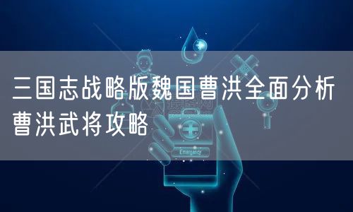 三国志战略版魏国曹洪全面分析 曹洪武将攻略