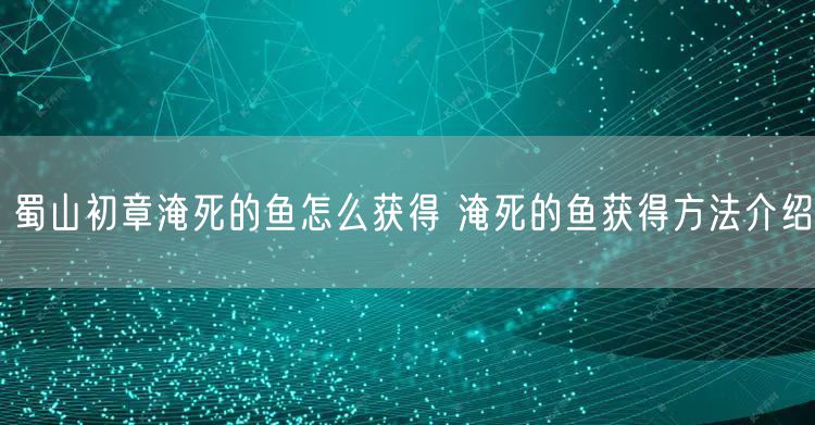蜀山初章淹死的鱼怎么获得 淹死的鱼获得方法介绍