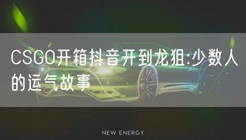CSGO开箱抖音开到龙狙:少数人的运气故事