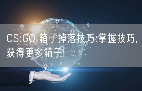 CS:GO 箱子掉落技巧:掌握技巧,获得更多箱子!