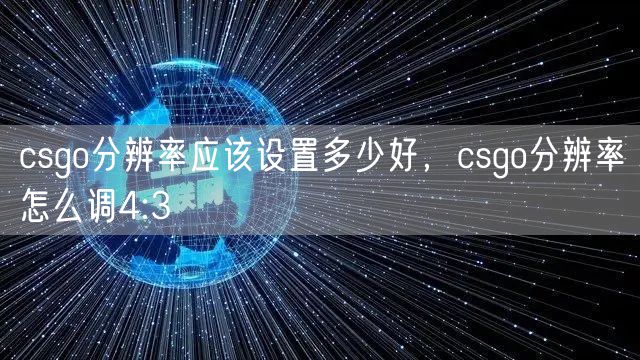 csgo分辨率应该设置多少好，csgo分辨率怎么调4:3