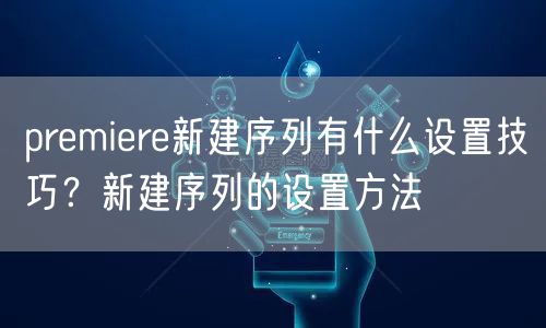 premiere新建序列有什么设置技巧？新建序列的设置方法