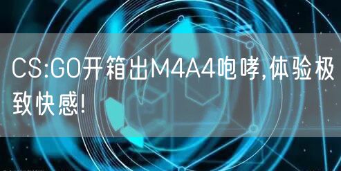 CS:GO开箱出M4A4咆哮,体验极致快感!