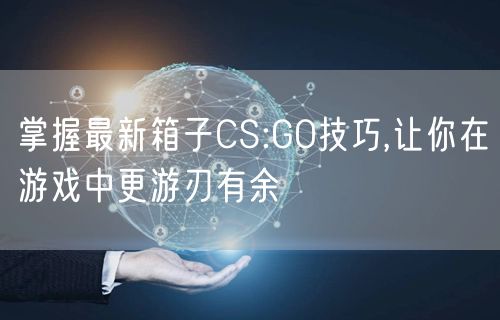 掌握最新箱子CS:GO技巧,让你在游戏中更游刃有余