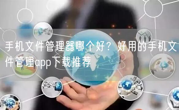 手机文件管理器哪个好？好用的手机文件管理app下载推荐