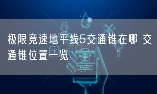 极限竞速地平线5交通锥在哪 交通锥位置一览