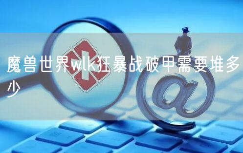 魔兽世界wlk狂暴战破甲需要堆多少