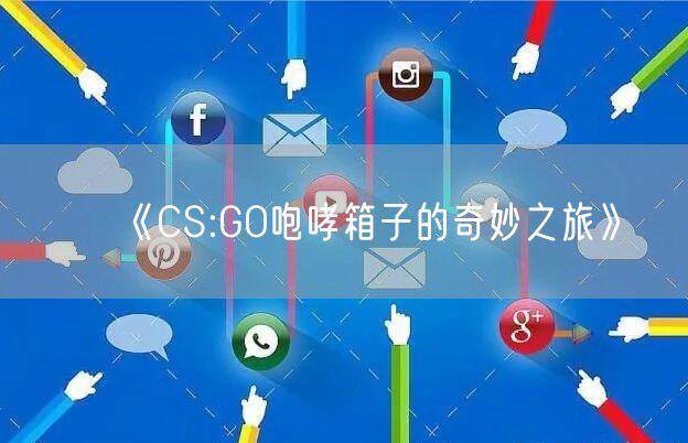 《CS:GO咆哮箱子的奇妙之旅》