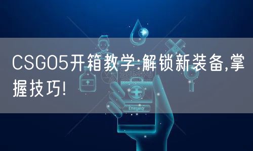 CSGO5开箱教学:解锁新装备,掌握技巧!