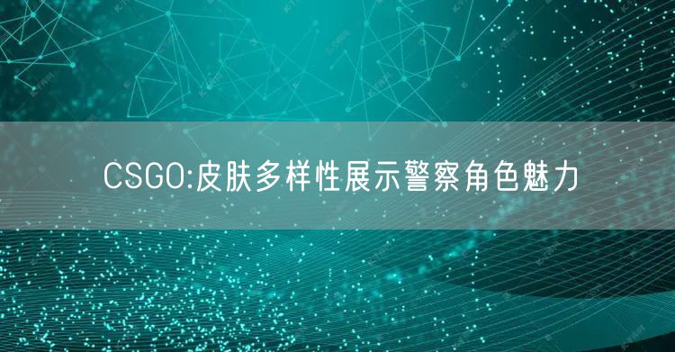 CSGO:皮肤多样性展示警察角色魅力